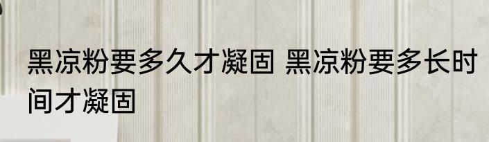 黑凉粉要多久才凝固 黑凉粉要多长时间才凝固