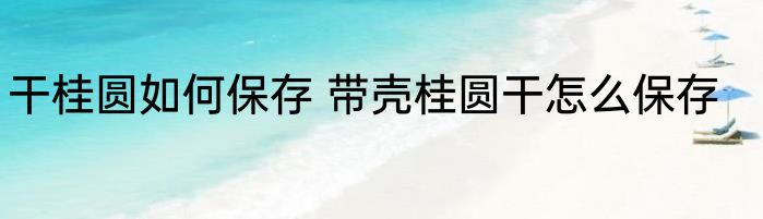 干桂圆如何保存 带壳桂圆干怎么保存