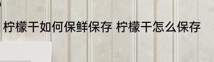 柠檬干如何保鲜保存 柠檬干怎么保存