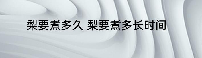 梨要煮多久 梨要煮多长时间