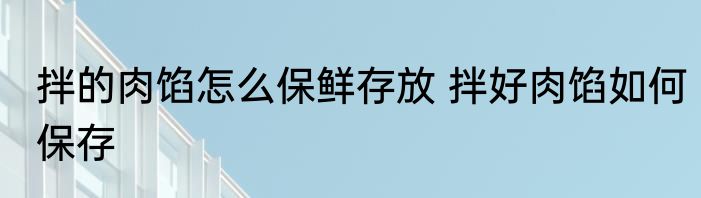拌的肉馅怎么保鲜存放 拌好肉馅如何保存