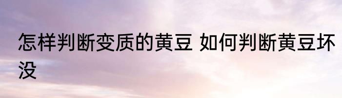 怎样判断变质的黄豆 如何判断黄豆坏没