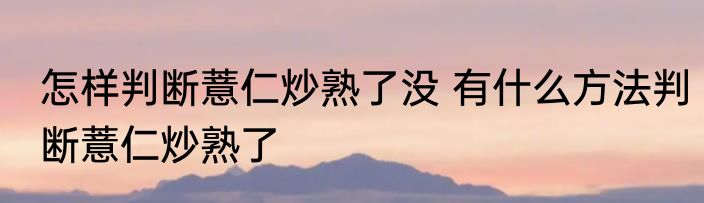 怎样判断薏仁炒熟了没 有什么方法判断薏仁炒熟了