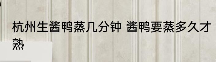 杭州生酱鸭蒸几分钟 酱鸭要蒸多久才熟