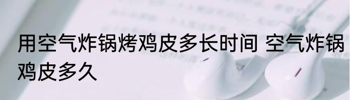 用空气炸锅烤鸡皮多长时间 空气炸锅鸡皮多久
