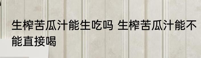 生榨苦瓜汁能生吃吗 生榨苦瓜汁能不能直接喝