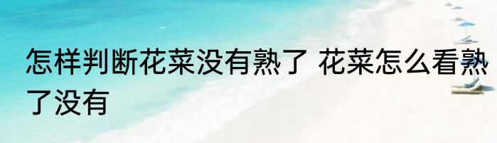 怎样判断花菜没有熟了 花菜怎么看熟了没有