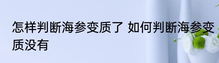 怎样判断海参变质了 如何判断海参变质没有