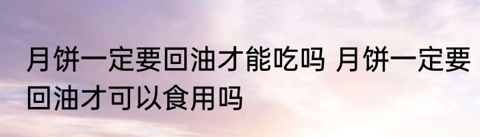 月饼一定要回油才能吃吗 月饼一定要回油才可以食用吗