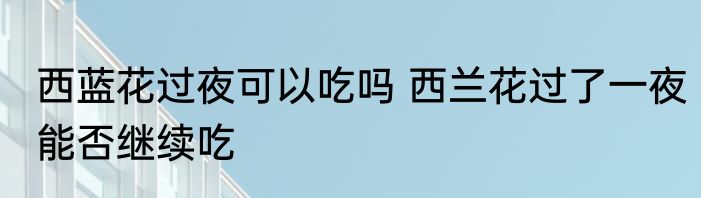 西蓝花过夜可以吃吗 西兰花过了一夜能否继续吃