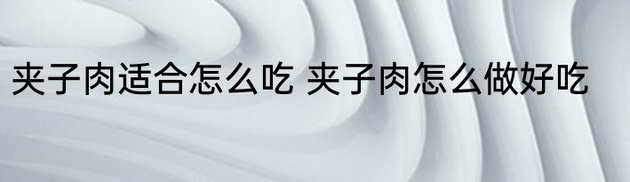 夹子肉适合怎么吃 夹子肉怎么做好吃
