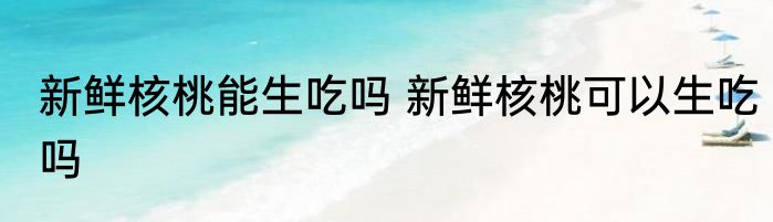 新鲜核桃能生吃吗 新鲜核桃可以生吃吗