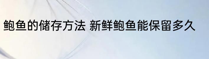 鲍鱼的储存方法 新鲜鲍鱼能保留多久