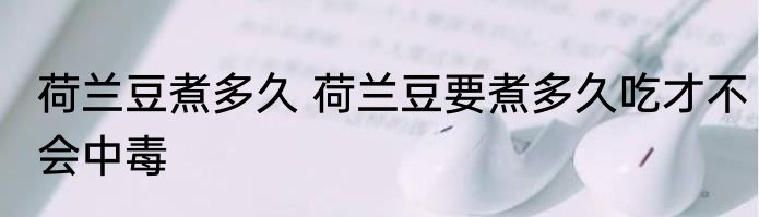 荷兰豆煮多久 荷兰豆要煮多久吃才不会中毒