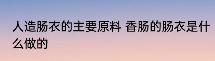 人造肠衣的主要原料 香肠的肠衣是什么做的