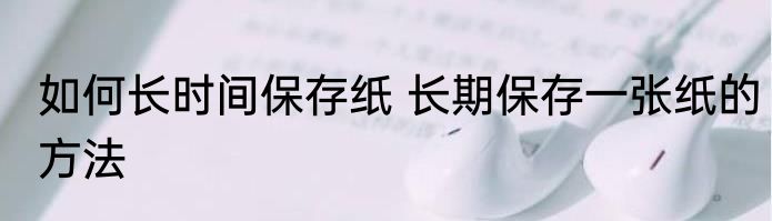 如何长时间保存纸 长期保存一张纸的方法