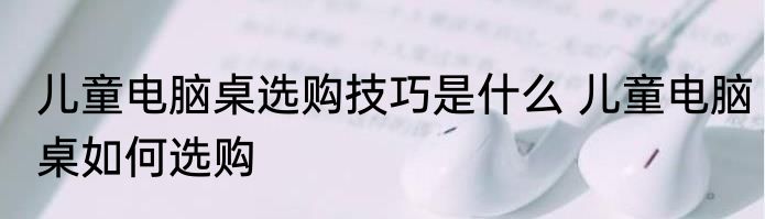 儿童电脑桌选购技巧是什么 儿童电脑桌如何选购