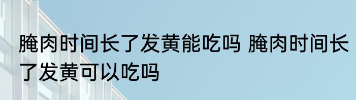 腌肉时间长了发黄能吃吗 腌肉时间长了发黄可以吃吗