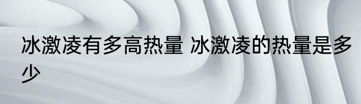 冰激凌有多高热量 冰激凌的热量是多少