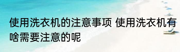 使用洗衣机的注意事项 使用洗衣机有啥需要注意的呢