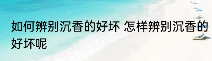 如何辨别沉香的好坏 怎样辨别沉香的好坏呢