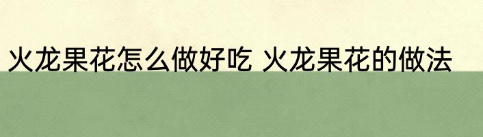 火龙果花怎么做好吃 火龙果花的做法