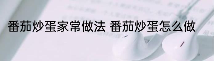 番茄炒蛋家常做法 番茄炒蛋怎么做
