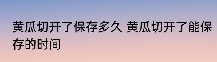 黄瓜切开了保存多久 黄瓜切开了能保存的时间