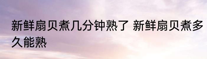 新鲜扇贝煮几分钟熟了 新鲜扇贝煮多久能熟