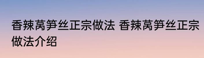 香辣莴笋丝正宗做法 香辣莴笋丝正宗做法介绍