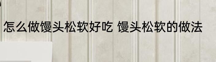 怎么做馒头松软好吃 馒头松软的做法