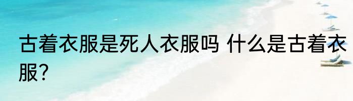 古着衣服是死人衣服吗 什么是古着衣服？