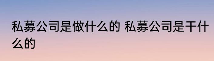 私募公司是做什么的 私募公司是干什么的