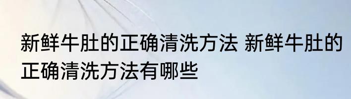 新鲜牛肚的正确清洗方法 新鲜牛肚的正确清洗方法有哪些