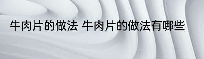 牛肉片的做法 牛肉片的做法有哪些