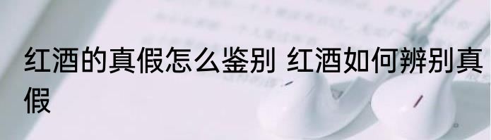 红酒的真假怎么鉴别 红酒如何辨别真假