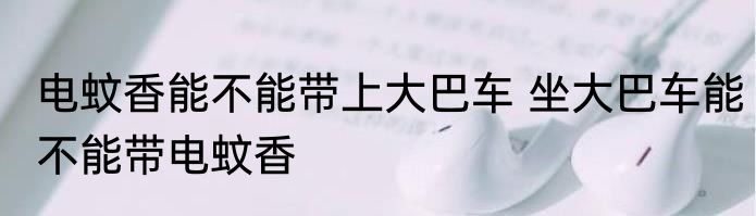 电蚊香能不能带上大巴车 坐大巴车能不能带电蚊香
