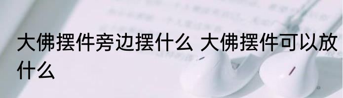 大佛摆件旁边摆什么 大佛摆件可以放什么