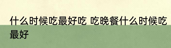 什么时候吃最好吃 吃晚餐什么时候吃最好