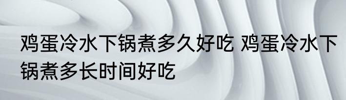 鸡蛋冷水下锅煮多久好吃 鸡蛋冷水下锅煮多长时间好吃