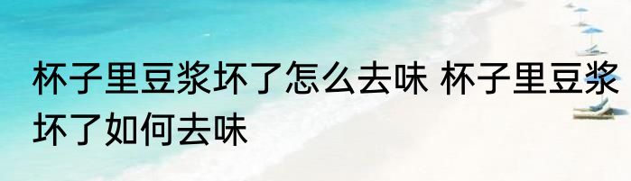杯子里豆浆坏了怎么去味 杯子里豆浆坏了如何去味