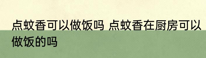 点蚊香可以做饭吗 点蚊香在厨房可以做饭的吗