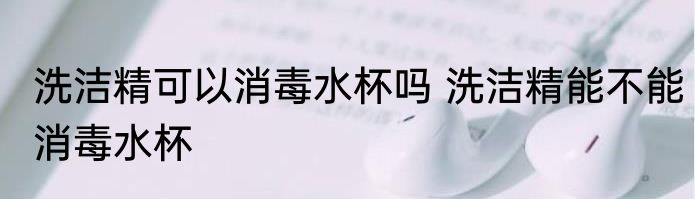 洗洁精可以消毒水杯吗 洗洁精能不能消毒水杯