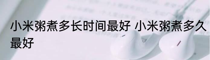 小米粥煮多长时间最好 小米粥煮多久最好
