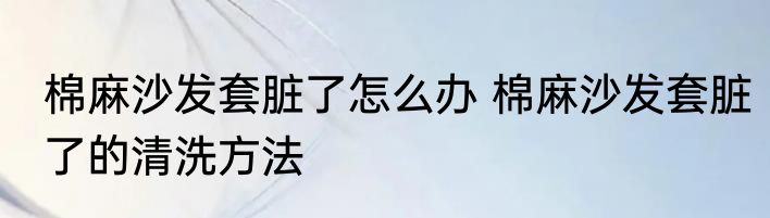 棉麻沙发套脏了怎么办 棉麻沙发套脏了的清洗方法