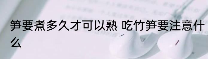 笋要煮多久才可以熟 吃竹笋要注意什么