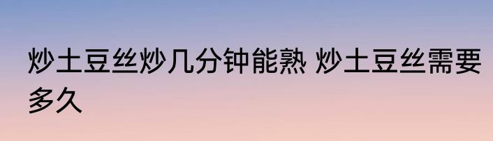 炒土豆丝炒几分钟能熟 炒土豆丝需要多久