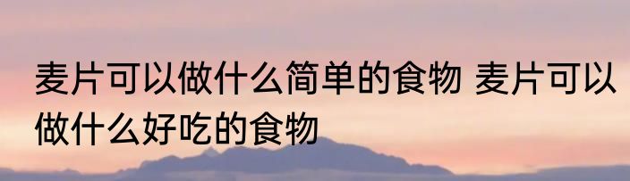 麦片可以做什么简单的食物 麦片可以做什么好吃的食物