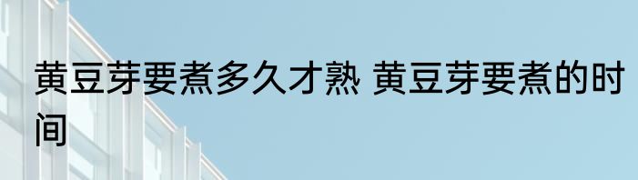 黄豆芽要煮多久才熟 黄豆芽要煮的时间