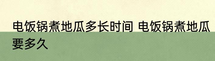 电饭锅煮地瓜多长时间 电饭锅煮地瓜要多久